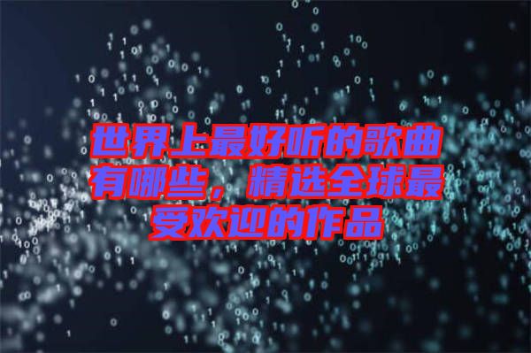 世界上最好聽的歌曲有哪些，精選全球最受歡迎的作品