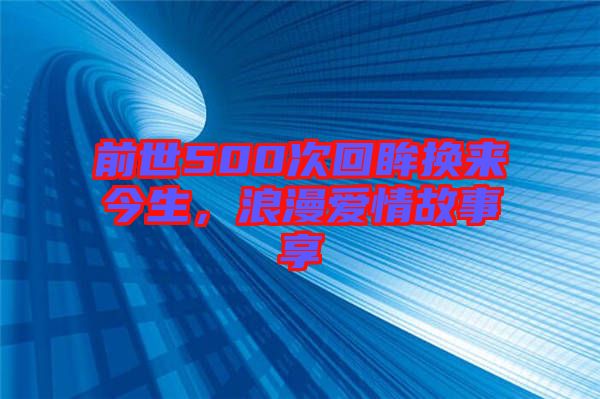 前世500次回眸換來今生，浪漫愛情故事享