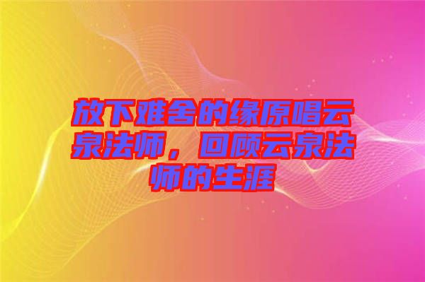 放下難舍的緣原唱云泉法師，回顧云泉法師的生涯