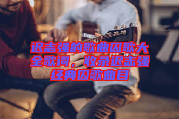 遲志強的歌曲囚歌大全歌詞，收錄遲志強經(jīng)典囚歌曲目