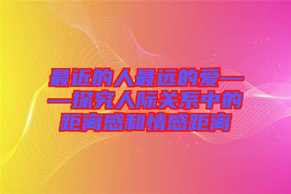 最近的人最遠(yuǎn)的愛(ài)——探究人際關(guān)系中的距離感和情感距離