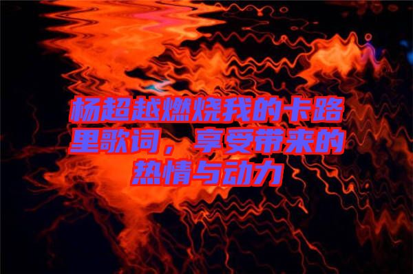 楊超越燃燒我的卡路里歌詞，享受帶來的熱情與動力