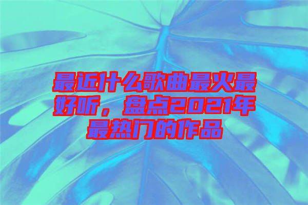 最近什么歌曲最火最好聽(tīng)，盤點(diǎn)2021年最熱門的作品