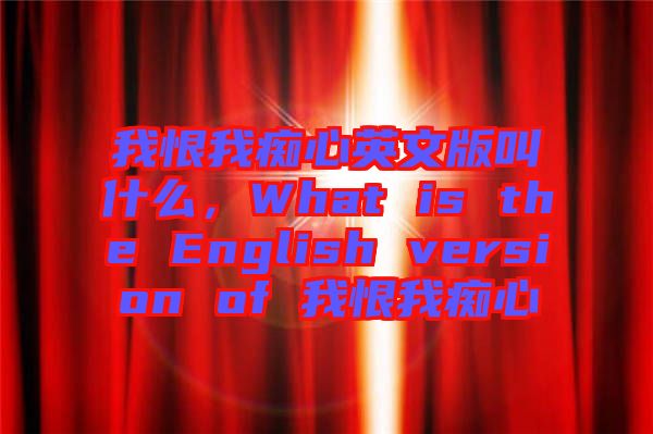 我恨我癡心英文版叫什么，What is the English version of 我恨我癡心