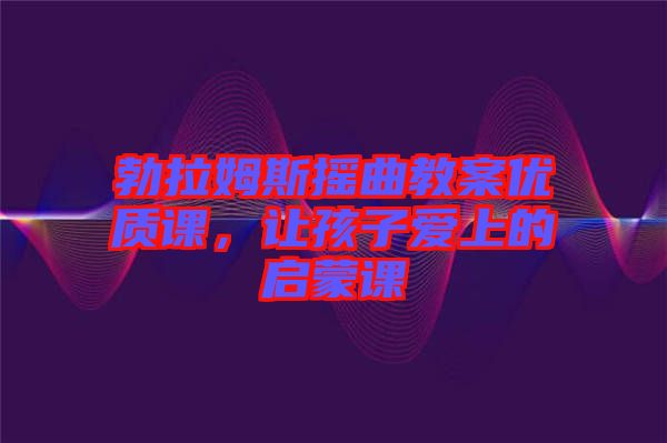 勃拉姆斯搖曲教案優(yōu)質(zhì)課，讓孩子愛上的啟蒙課