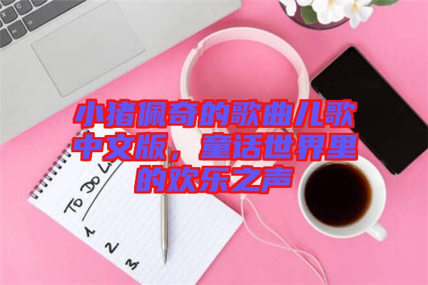 小豬佩奇的歌曲兒歌中文版，童話世界里的歡樂之聲