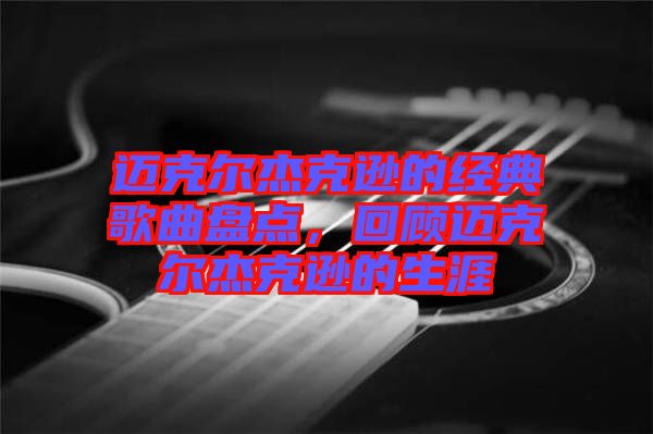 邁克爾杰克遜的經(jīng)典歌曲盤點(diǎn)，回顧邁克爾杰克遜的生涯