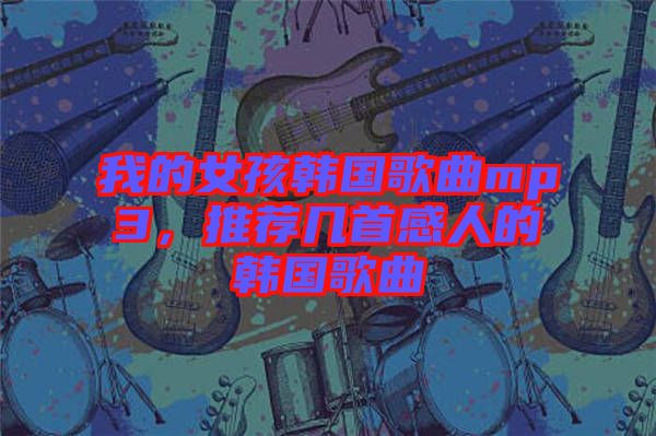 我的女孩韓國歌曲mp3，推薦幾首感人的韓國歌曲