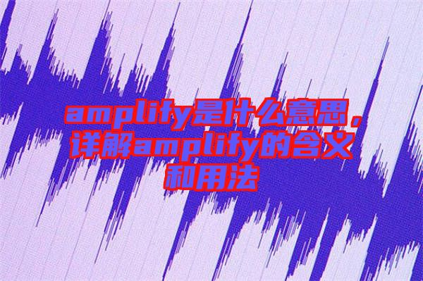 amplify是什么意思，詳解amplify的含義和用法