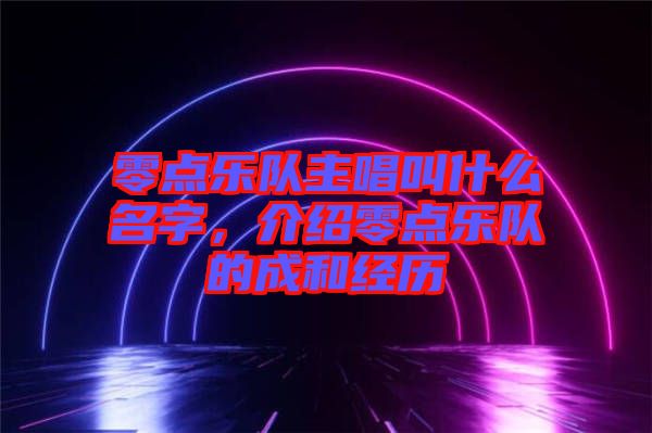 零點樂隊主唱叫什么名字，介紹零點樂隊的成和經(jīng)歷