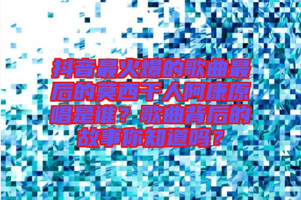 抖音最火爆的歌曲最后的莫西干人阿康原唱是誰？歌曲背后的故事你知道嗎？