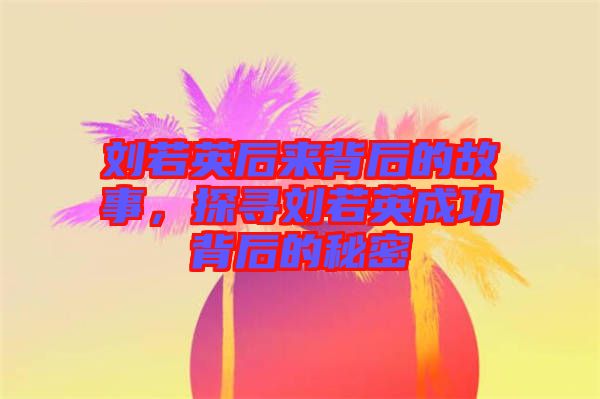 劉若英后來背后的故事，探尋劉若英成功背后的秘密