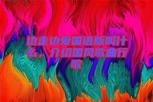 邊走邊愛國語版叫什么，介紹國風歌曲行歌