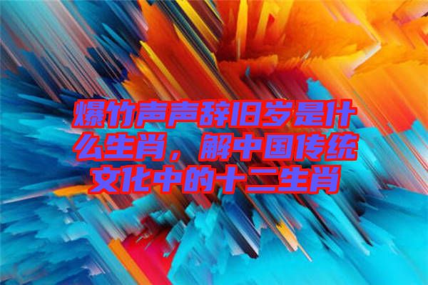 爆竹聲聲辭舊歲是什么生肖，解中國(guó)傳統(tǒng)文化中的十二生肖