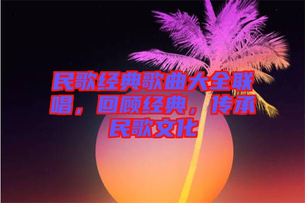 民歌經(jīng)典歌曲大全聯(lián)唱，回顧經(jīng)典，傳承民歌文化