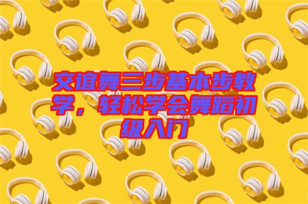 交誼舞三步基本步教學，輕松學會舞蹈初級入門