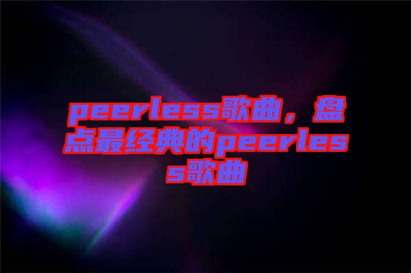 peerless歌曲，盤點(diǎn)最經(jīng)典的peerless歌曲