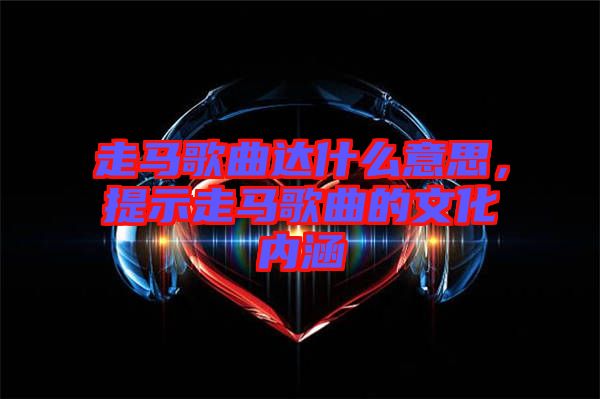 走馬歌曲達什么意思，提示走馬歌曲的文化內(nèi)涵