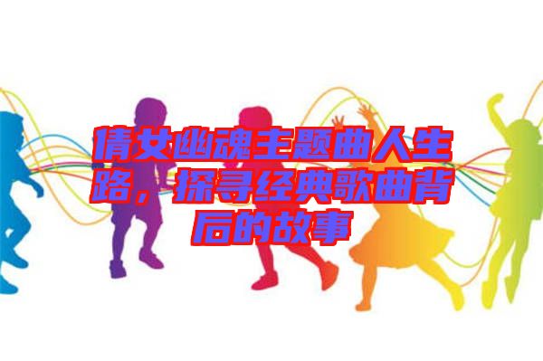 倩女幽魂主題曲人生路，探尋經(jīng)典歌曲背后的故事