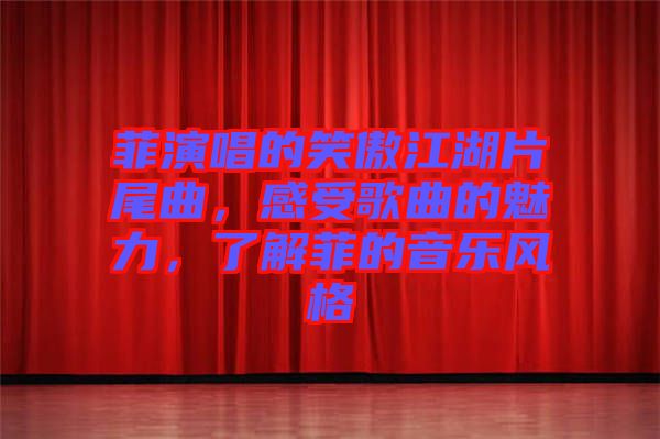 菲演唱的笑傲江湖片尾曲，感受歌曲的魅力，了解菲的音樂(lè)風(fēng)格