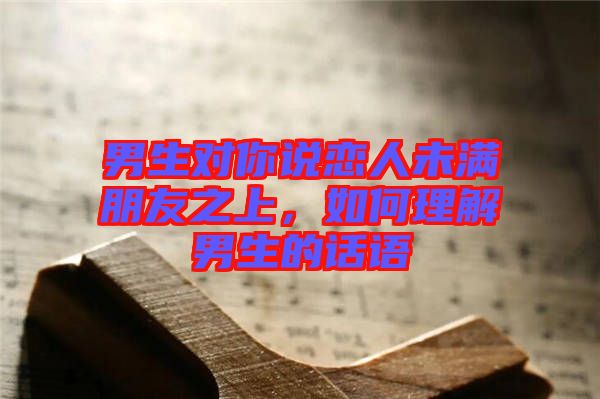 男生對(duì)你說戀人未滿朋友之上，如何理解男生的話語