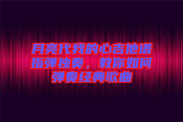 月亮代我的心吉他譜指彈獨奏，教你如何彈奏經典歌曲