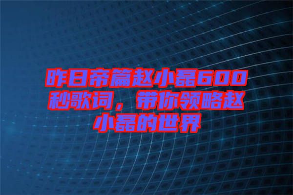 昨日帝篇趙小磊600秒歌詞，帶你領略趙小磊的世界