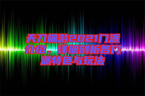 天刀端游2021門(mén)派介紹，詳細(xì)剖析各門(mén)派特色與玩法