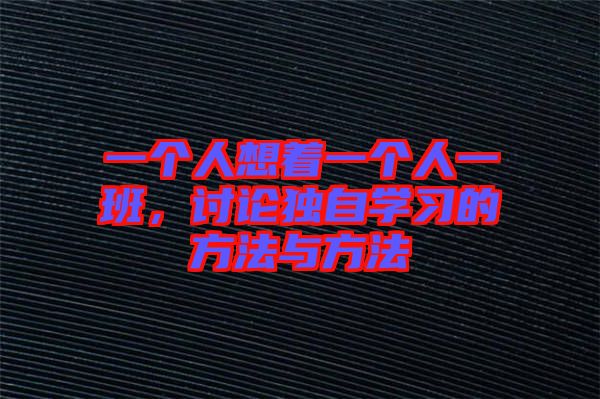 一個(gè)人想著一個(gè)人一班，討論獨(dú)自學(xué)習(xí)的方法與方法