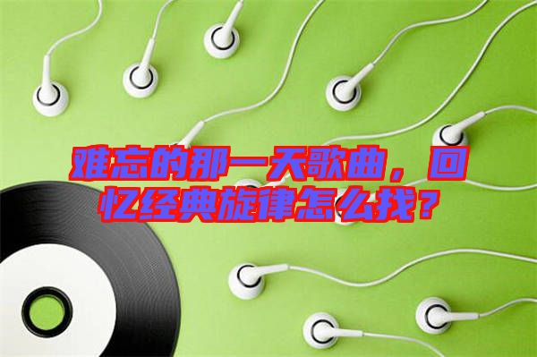 難忘的那一天歌曲，回憶經(jīng)典旋律怎么找？