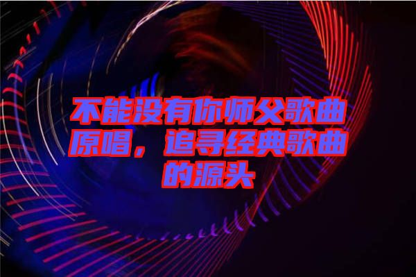 不能沒有你師父歌曲原唱，追尋經(jīng)典歌曲的源頭