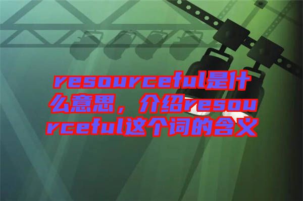 resourceful是什么意思，介紹resourceful這個詞的含義