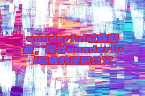 wonderful歌曲諧音，探尋wonderful歌曲的深層含義