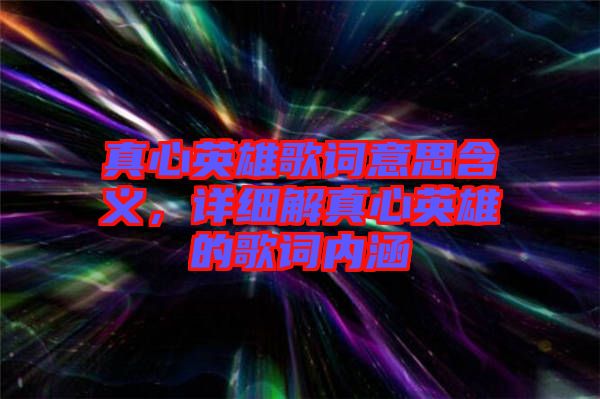 真心英雄歌詞意思含義，詳細(xì)解真心英雄的歌詞內(nèi)涵