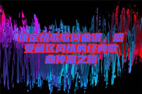 康定情歌歌詞曲譜，感受藏區(qū)風情的經(jīng)典歌曲傳唱之路