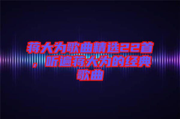 蔣大為歌曲精選22首，聽遍蔣大為的經(jīng)典歌曲