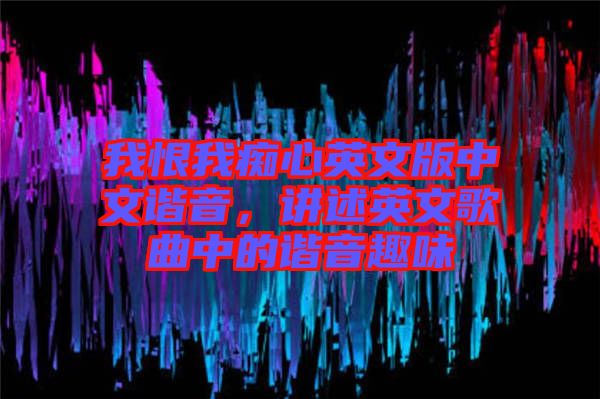 我恨我癡心英文版中文諧音，講述英文歌曲中的諧音趣味