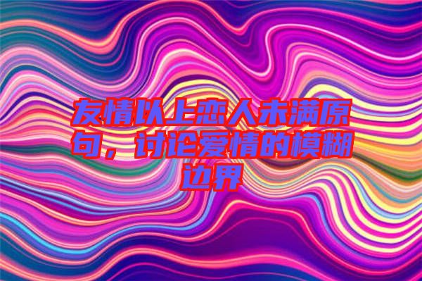 友情以上戀人未滿原句，討論愛情的模糊邊界