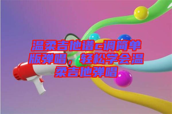 溫柔吉他譜c調(diào)簡單版彈唱，輕松學(xué)會溫柔吉他彈唱