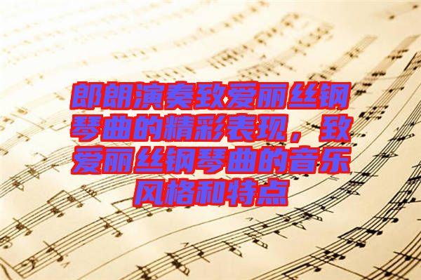 郎朗演奏致愛麗絲鋼琴曲的精彩表現(xiàn)，致愛麗絲鋼琴曲的音樂風格和特點