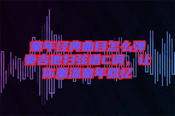 童年經(jīng)典曲目怎么彈奏吉他掃弦譜C調(diào)，讓你重溫童年回憶