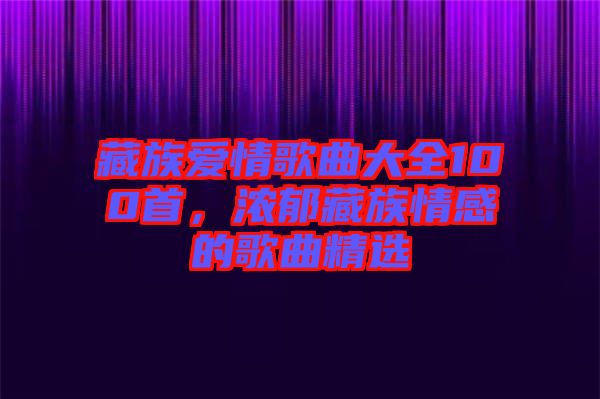 藏族愛(ài)情歌曲大全100首，濃郁藏族情感的歌曲精選