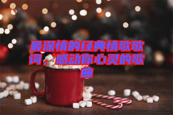 最深情的經(jīng)典情歌歌詞，感動你心靈的歌曲