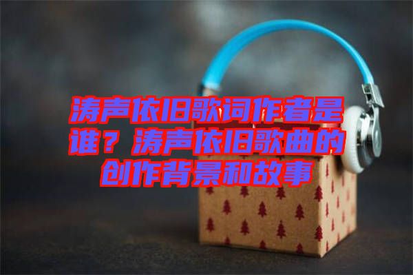 濤聲依舊歌詞作者是誰？濤聲依舊歌曲的創(chuàng)作背景和故事