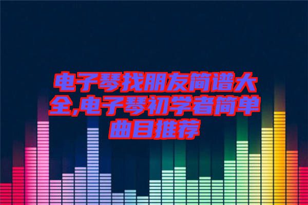 電子琴找朋友簡(jiǎn)譜大全,電子琴初學(xué)者簡(jiǎn)單曲目推薦