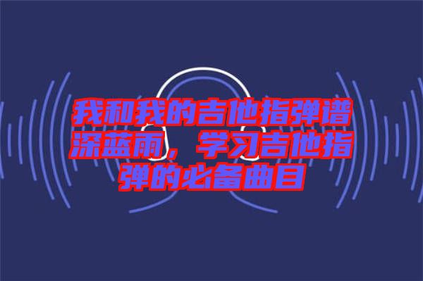 我和我的吉他指彈譜深藍雨，學習吉他指彈的必備曲目