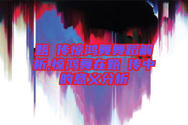 甄嬛傳驚鴻舞舞蹈解析,驚鴻舞在甄嬛傳中的意義分析