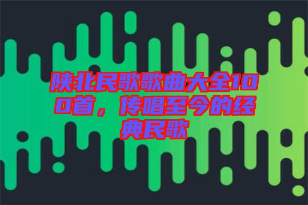 陜北民歌歌曲大全100首，傳唱至今的經(jīng)典民歌