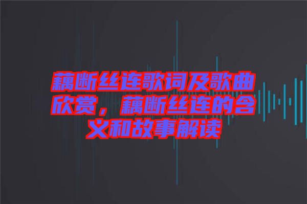 藕斷絲連歌詞及歌曲欣賞，藕斷絲連的含義和故事解讀