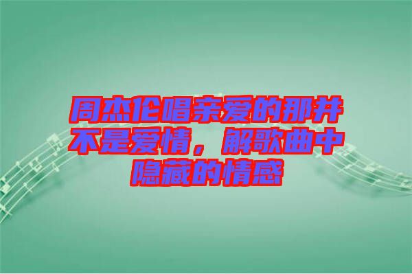 周杰倫唱親愛的那并不是愛情，解歌曲中隱藏的情感